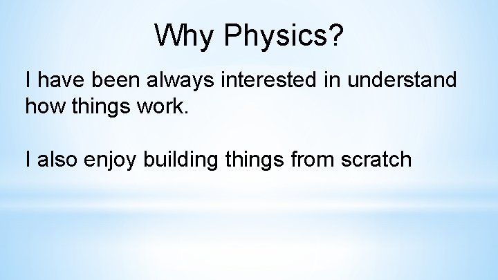 Why Physics? I have been always interested in understand how things work. I also