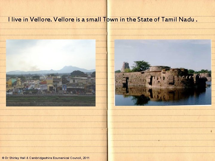 I live in Vellore is a small Town in the State of Tamil Nadu.