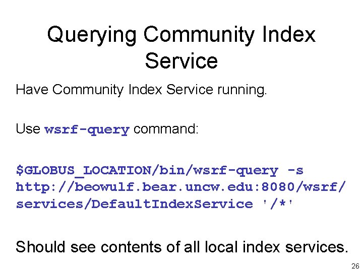 Querying Community Index Service Have Community Index Service running. Use wsrf-query command: $GLOBUS_LOCATION/bin/wsrf-query -s