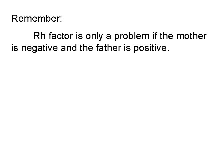 Remember: Rh factor is only a problem if the mother is negative and the