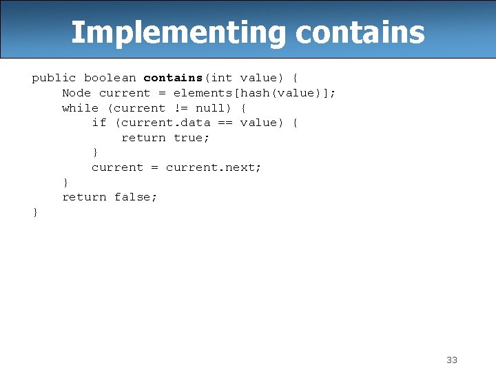 Implementing contains public boolean contains(int value) { Node current = elements[hash(value)]; while (current !=