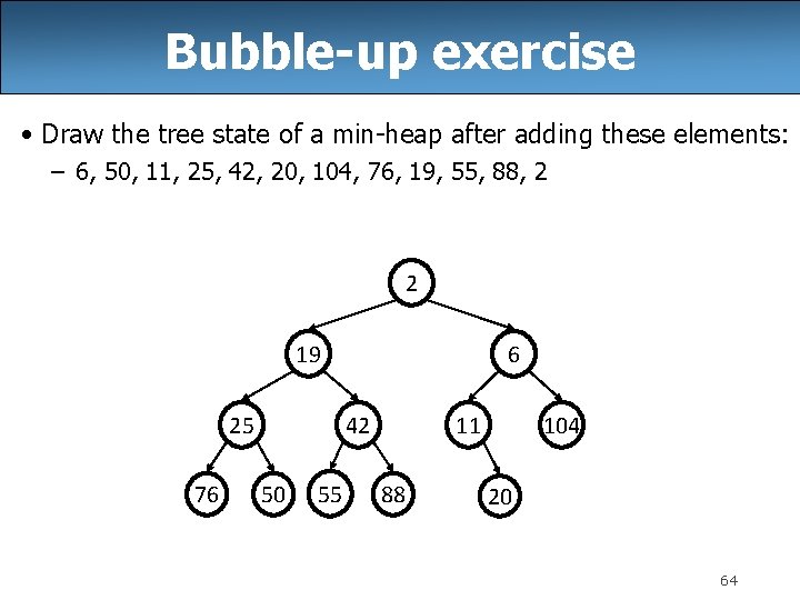 Bubble-up exercise • Draw the tree state of a min-heap after adding these elements: