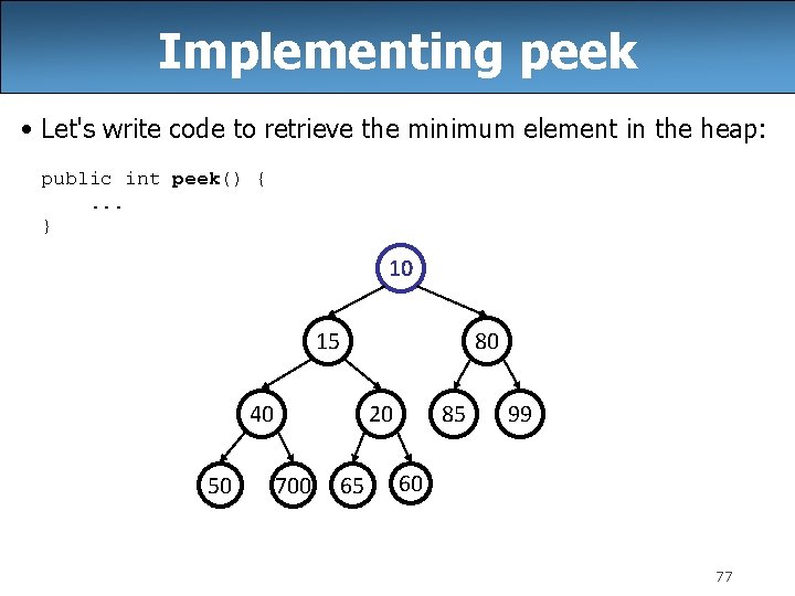 Implementing peek • Let's write code to retrieve the minimum element in the heap: