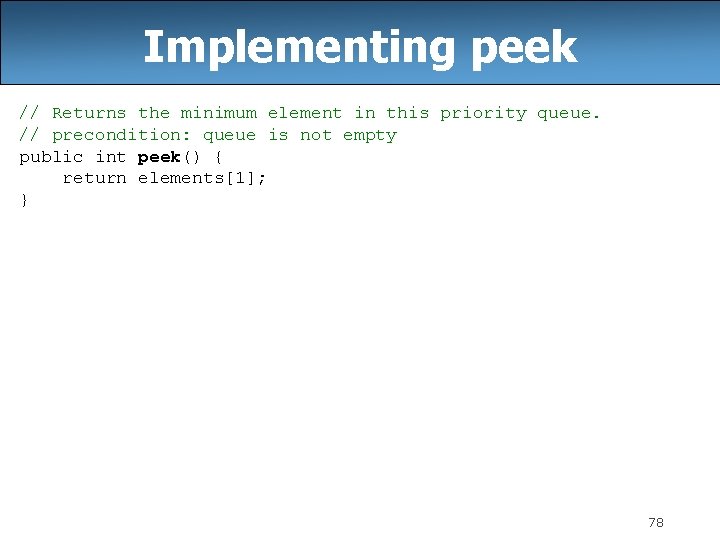 Implementing peek // Returns the minimum element in this priority queue. // precondition: queue