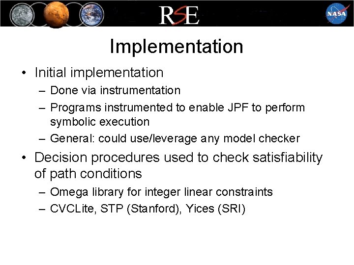 Implementation • Initial implementation – Done via instrumentation – Programs instrumented to enable JPF