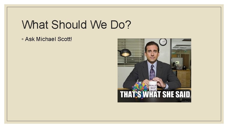 What Should We Do? ◦ Ask Michael Scott! 