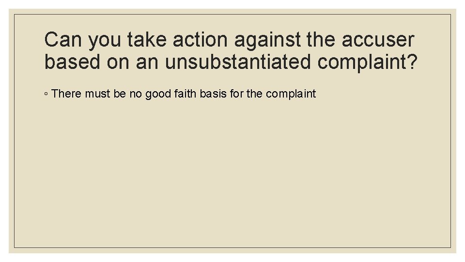 Can you take action against the accuser based on an unsubstantiated complaint? ◦ There
