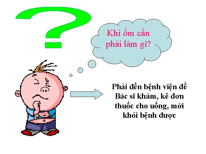 Khi ốm cần phải làm gì? Phải đến bệnh viện để Bác sĩ khám,