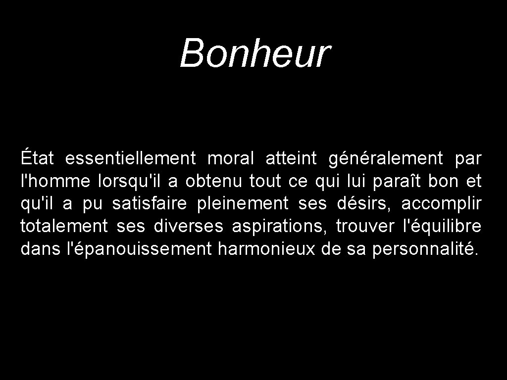 Bonheur État essentiellement moral atteint généralement par l'homme lorsqu'il a obtenu tout ce qui