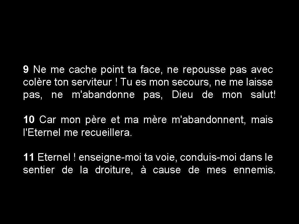 9 Ne me cache point ta face, ne repousse pas avec colère ton serviteur