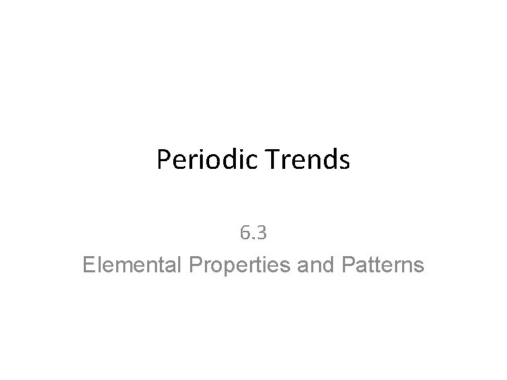 Periodic Trends 6. 3 Elemental Properties and Patterns 