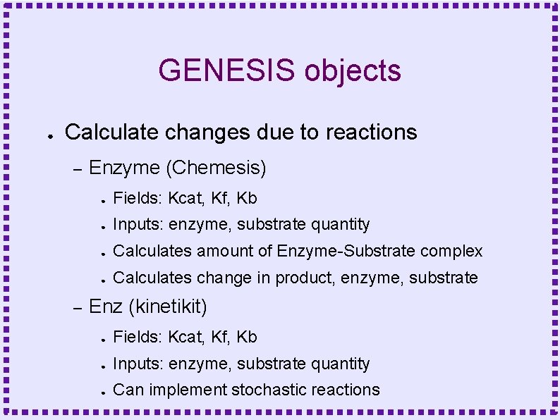 GENESIS objects ● Calculate changes due to reactions – – Enzyme (Chemesis) ● Fields: