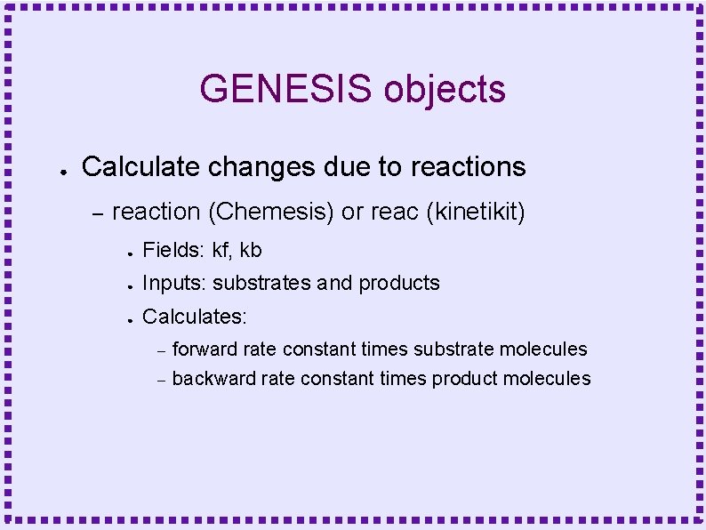 GENESIS objects ● Calculate changes due to reactions – reaction (Chemesis) or reac (kinetikit)