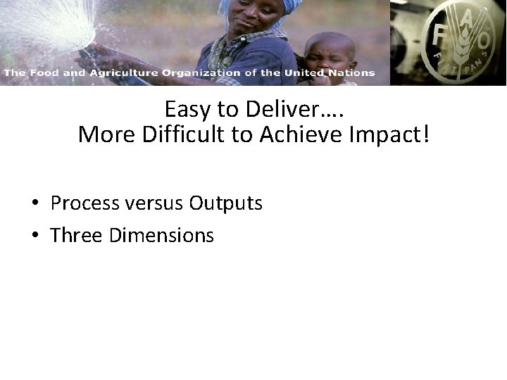 FAO and Capacity Building Easy to Deliver…. More Difficult to Achieve Impact! • Process