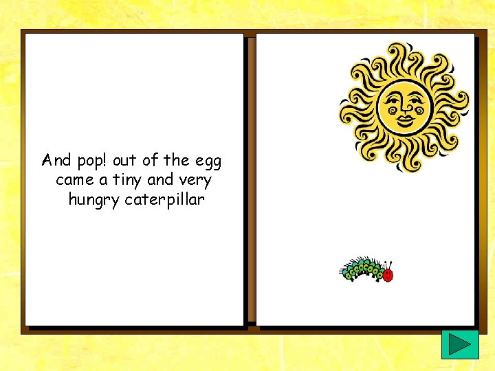 And pop! out of the egg came a tiny and very hungry caterpillar And pop! out of the egg came a tiny and very hungry caterpillar