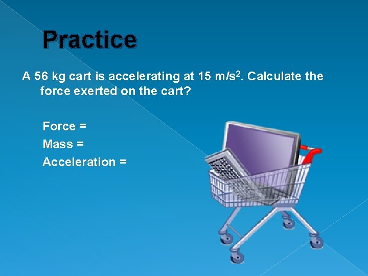 Practice A 56 kg cart is accelerating at 15 m/s 2. Calculate the force