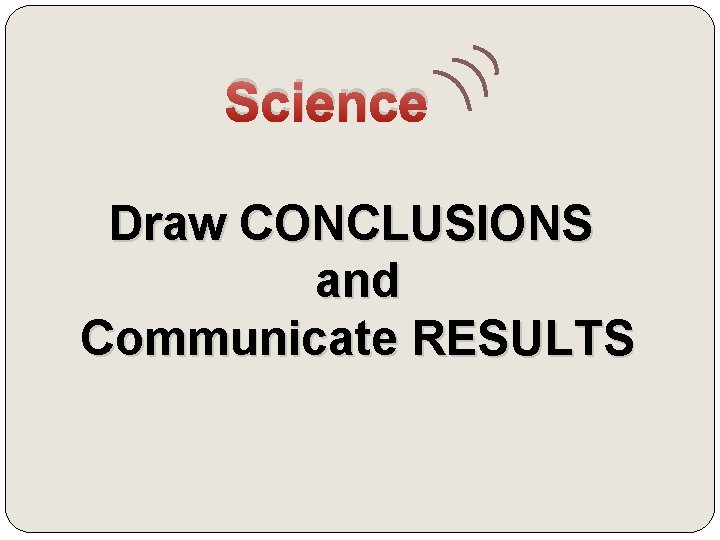 Science Draw CONCLUSIONS and Communicate RESULTS 