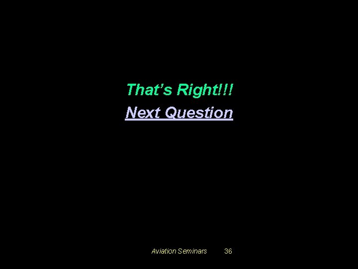 That’s Right!!! Next Question Aviation Seminars 36 