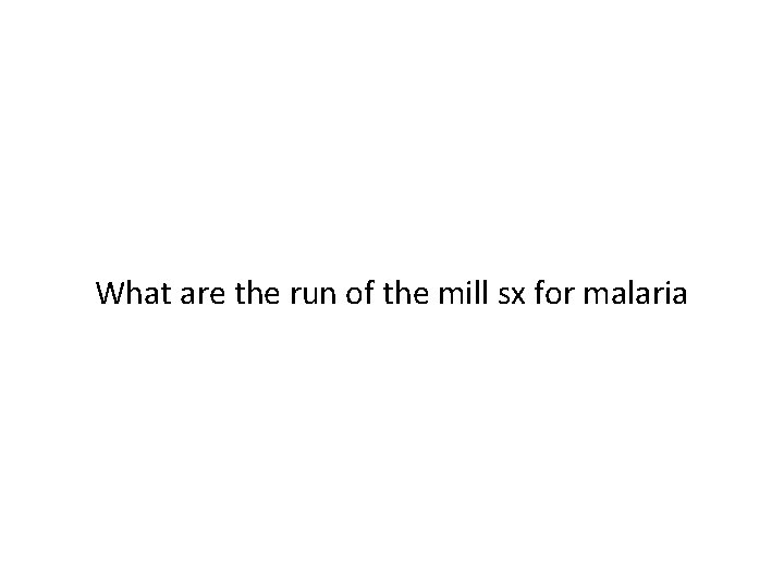 What are the run of the mill sx for malaria 