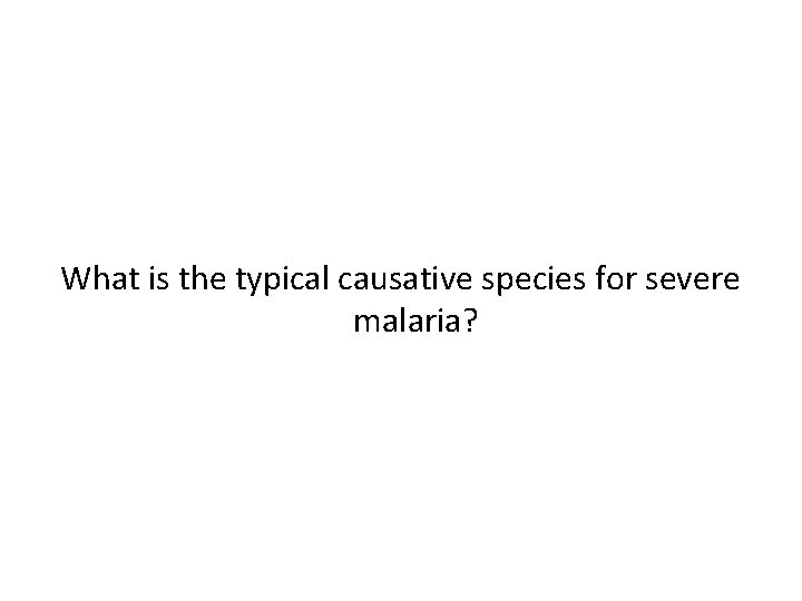 What is the typical causative species for severe malaria? 