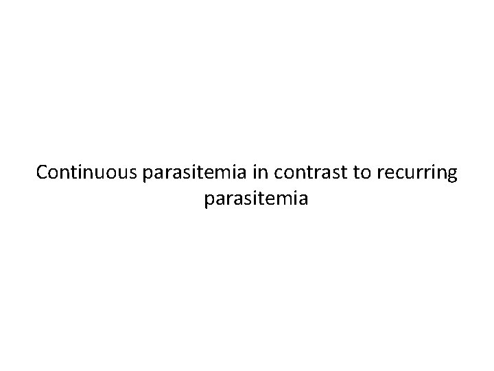 Continuous parasitemia in contrast to recurring parasitemia 