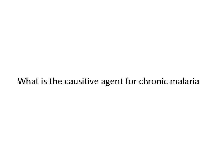 What is the causitive agent for chronic malaria 