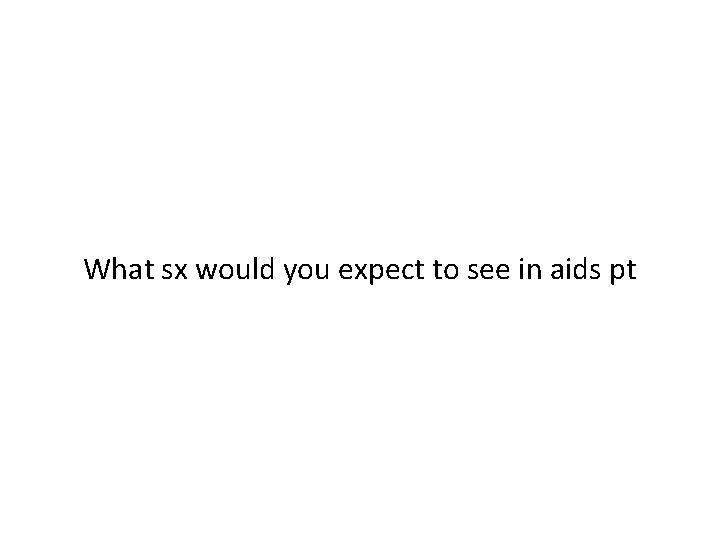 What sx would you expect to see in aids pt 