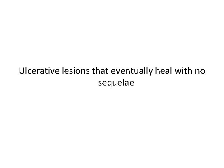 Ulcerative lesions that eventually heal with no sequelae 