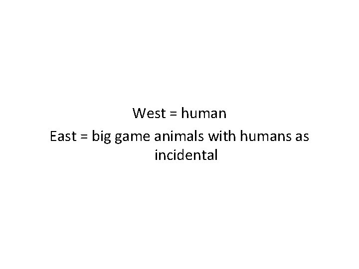 West = human East = big game animals with humans as incidental 