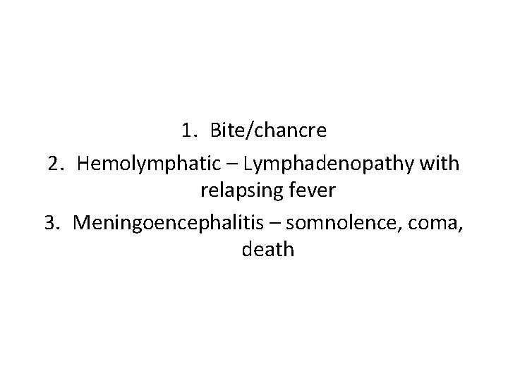 1. Bite/chancre 2. Hemolymphatic – Lymphadenopathy with relapsing fever 3. Meningoencephalitis – somnolence, coma,