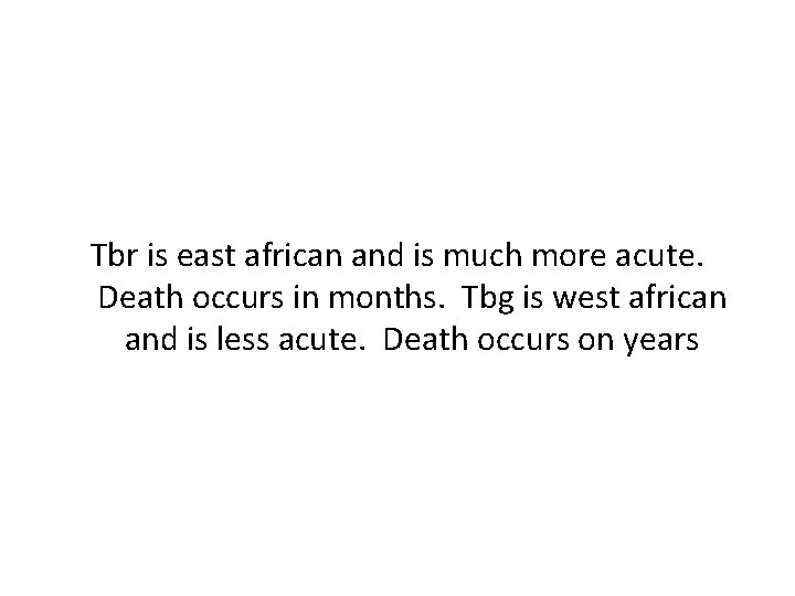 Tbr is east african and is much more acute. Death occurs in months. Tbg