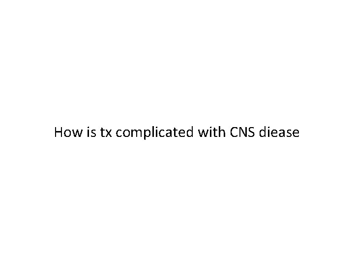 How is tx complicated with CNS diease 