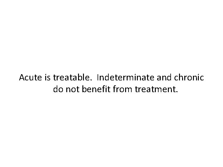 Acute is treatable. Indeterminate and chronic do not benefit from treatment. 