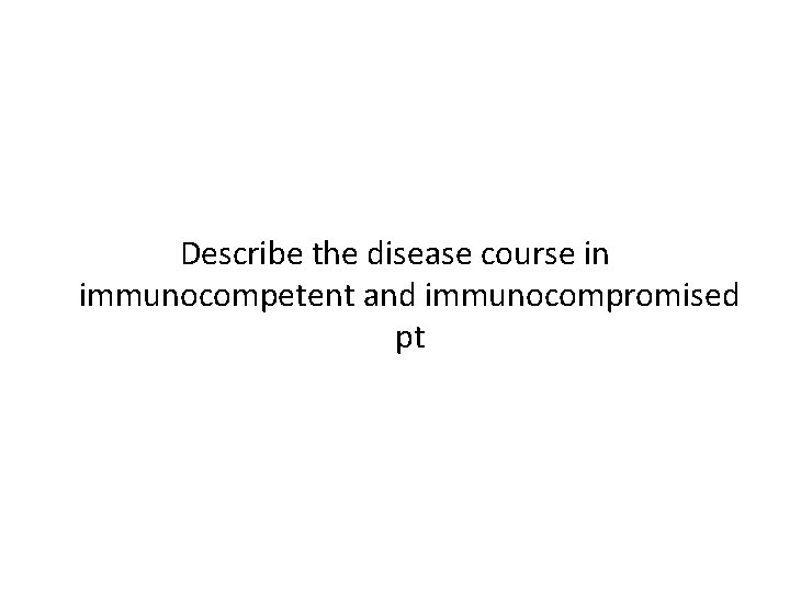 Describe the disease course in immunocompetent and immunocompromised pt 