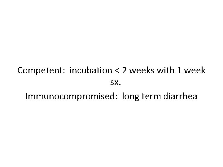 Competent: incubation < 2 weeks with 1 week sx. Immunocompromised: long term diarrhea 