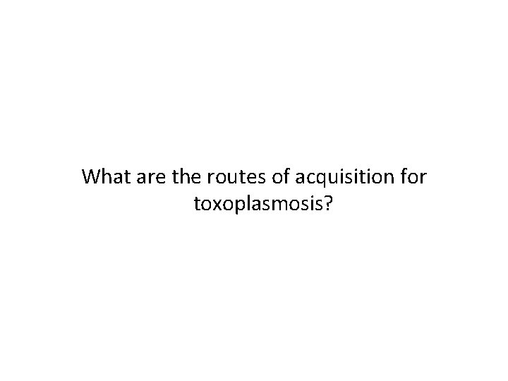 What are the routes of acquisition for toxoplasmosis? 