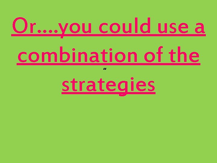 Or…. you could use a combination of the strategies “ 