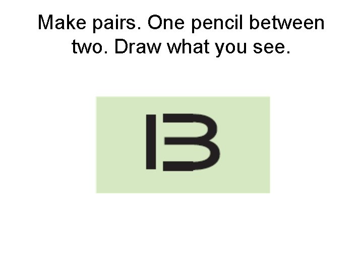 Make pairs. One pencil between two. Draw what you see. 