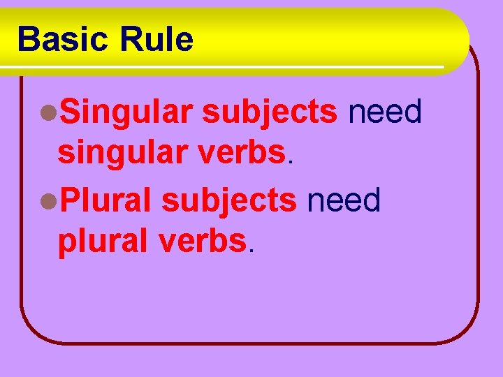 Basic Rule l. Singular subjects need singular verbs. l. Plural subjects need plural verbs.