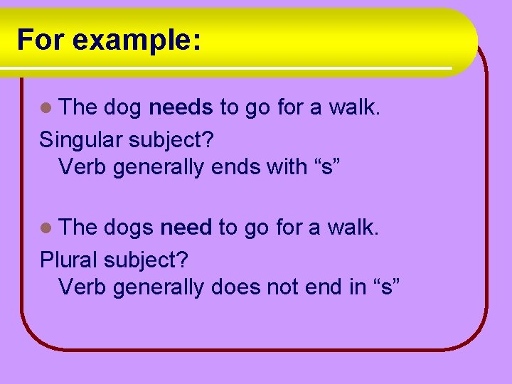 For example: l The dog needs to go for a walk. Singular subject? Verb