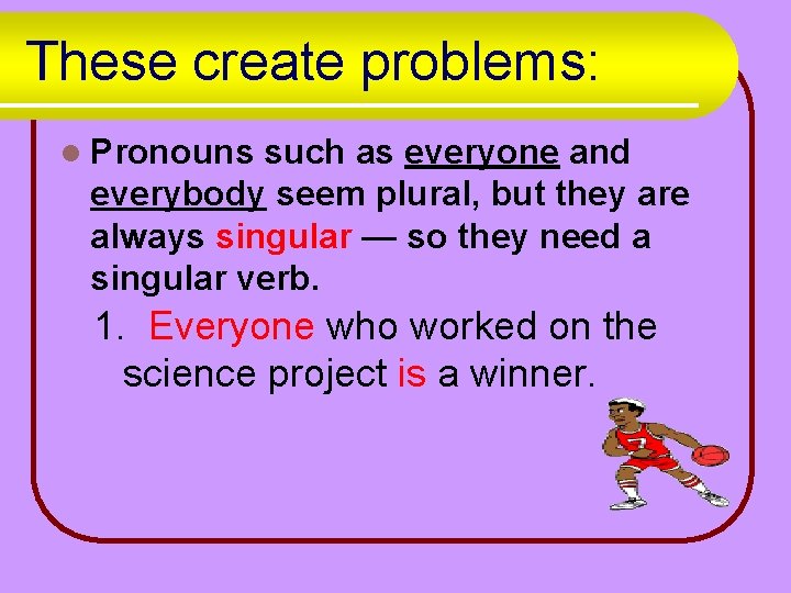 These create problems: l Pronouns such as everyone and everybody seem plural, but they