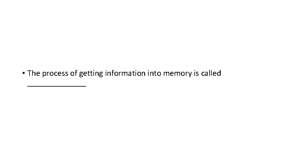  • The process of getting information into memory is called _______ 