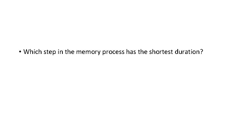  • Which step in the memory process has the shortest duration? 