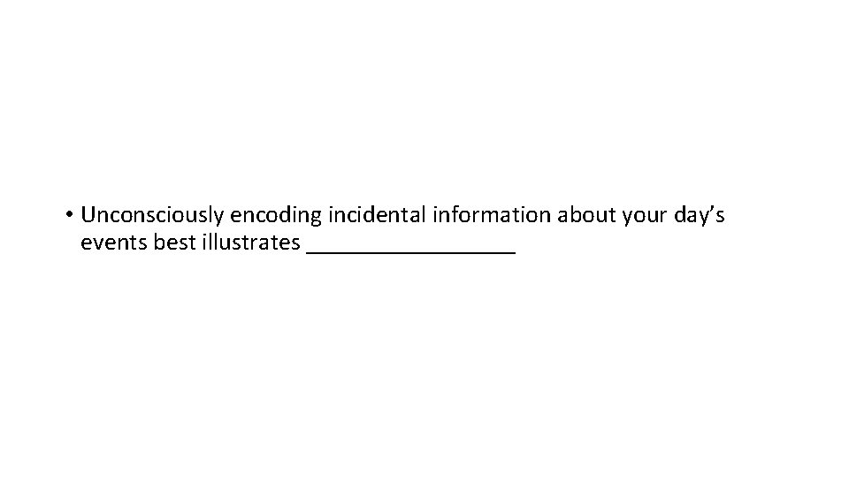  • Unconsciously encoding incidental information about your day’s events best illustrates _________ 