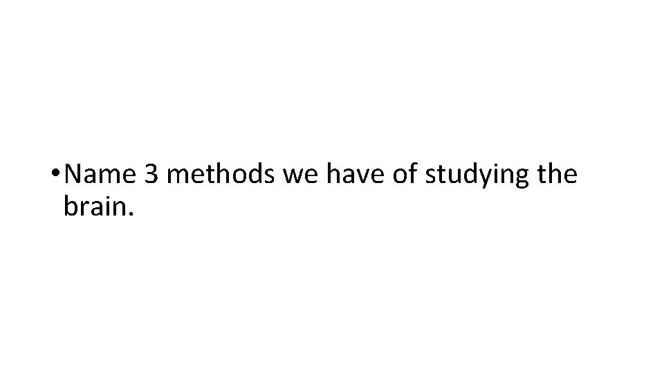  • Name 3 methods we have of studying the brain. 