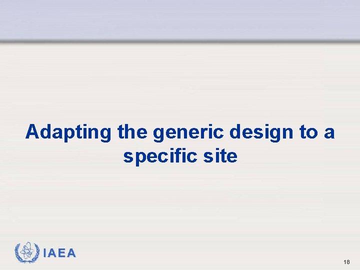 Adapting the generic design to a specific site IAEA 18 