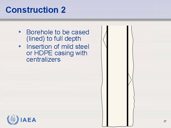 Construction 2 • Borehole to be cased (lined) to full depth • Insertion of