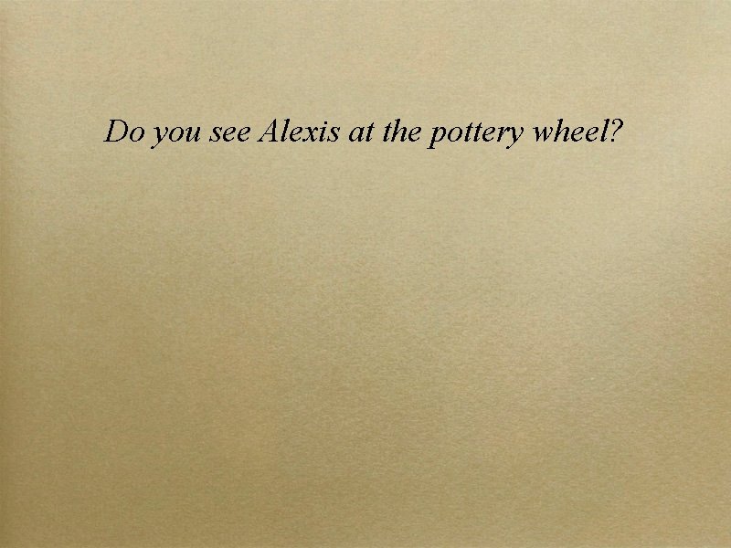 Do you see Alexis at the pottery wheel? 