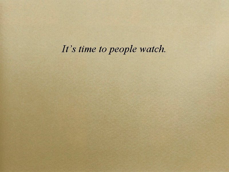It’s time to people watch. 