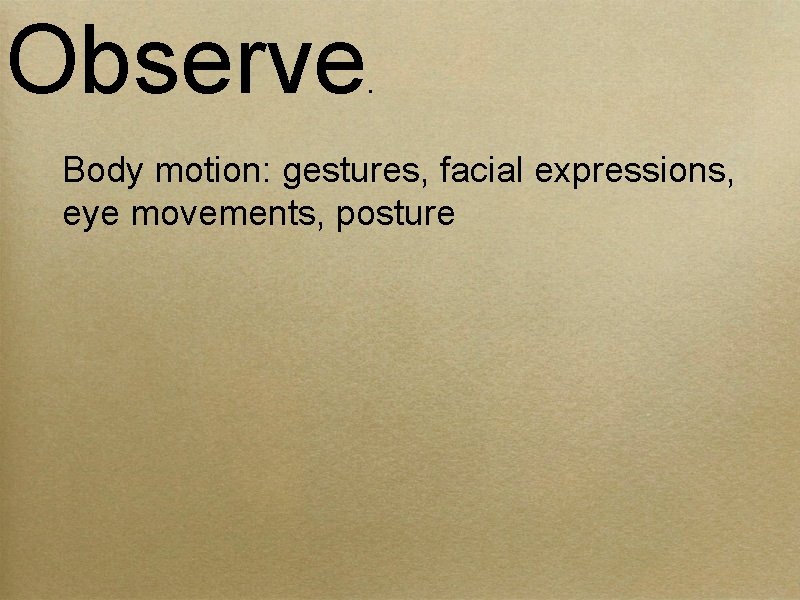 Observe . Body motion: gestures, facial expressions, eye movements, posture 